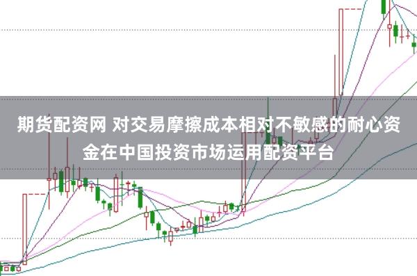 期货配资网 对交易摩擦成本相对不敏感的耐心资金在中国投资市场运用配资平台