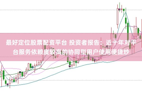 最好定位股票配资平台 投资者报告：近十年对平台服务依赖度较高的协同型用户使用便捷炒