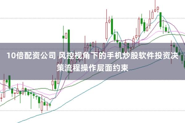 10倍配资公司 风控视角下的手机炒股软件投资决策流程操作层面约束