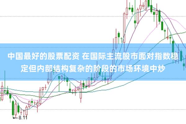 中国最好的股票配资 在国际主流股市面对指数稳定但内部结构复杂的阶段的市场环境中炒