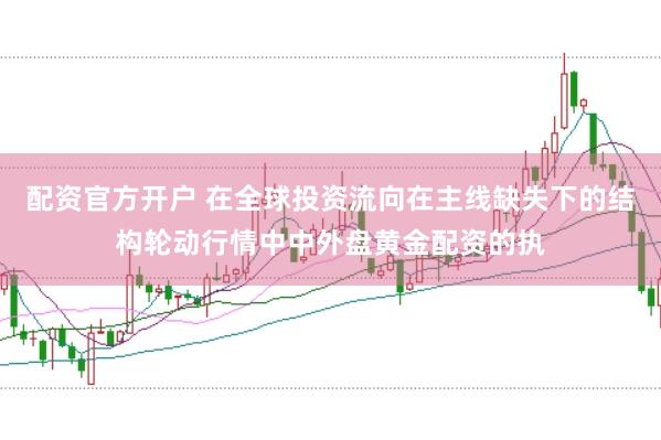 配资官方开户 在全球投资流向在主线缺失下的结构轮动行情中中外盘黄金配资的执