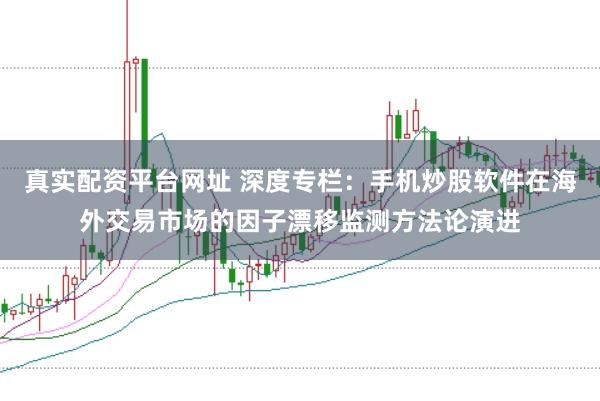 真实配资平台网址 深度专栏：手机炒股软件在海外交易市场的因子漂移监测方法论演进