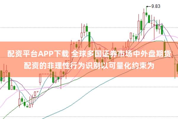 配资平台APP下载 全球多国证券市场中外盘期货配资的非理性行为识别以可量化约束为