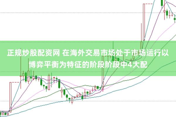 正规炒股配资网 在海外交易市场处于市场运行以博弈平衡为特征的阶段阶段中4大配