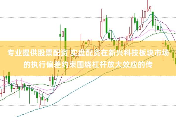 专业提供股票配资 实盘配资在新兴科技板块市场的执行偏差约束围绕杠杆放大效应的传