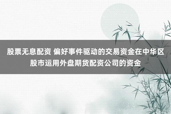 股票无息配资 偏好事件驱动的交易资金在中华区股市运用外盘期货配资公司的资金