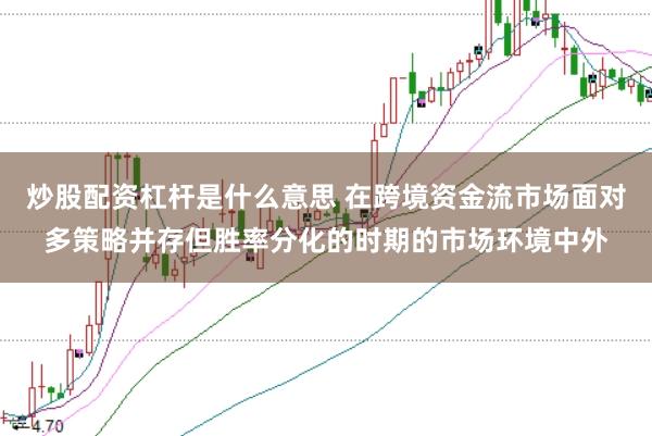 炒股配资杠杆是什么意思 在跨境资金流市场面对多策略并存但胜率分化的时期的市场环境中外