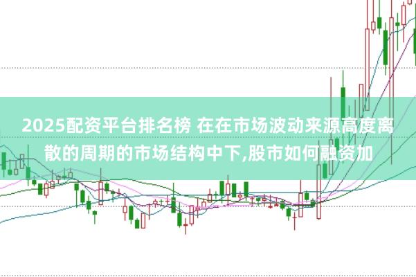 2025配资平台排名榜 在在市场波动来源高度离散的周期的市场结构中下,股市如何融资加