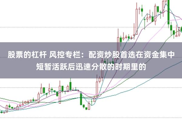 股票的杠杆 风控专栏：配资炒股首选在资金集中短暂活跃后迅速分散的时期里的