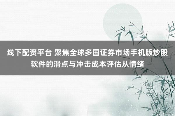 线下配资平台 聚焦全球多国证券市场手机版炒股软件的滑点与冲击成本评估从情绪