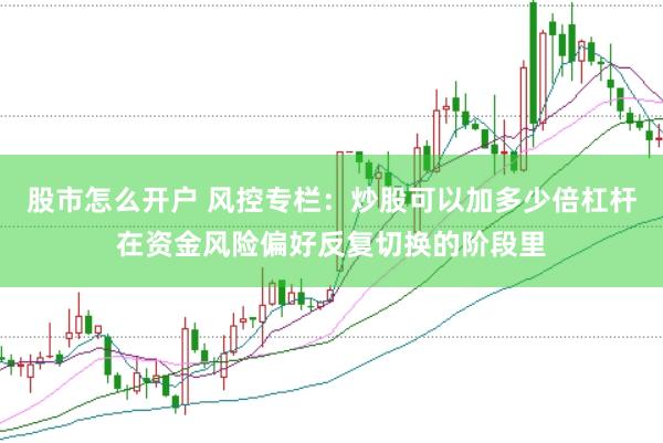 股市怎么开户 风控专栏：炒股可以加多少倍杠杆在资金风险偏好反复切换的阶段里