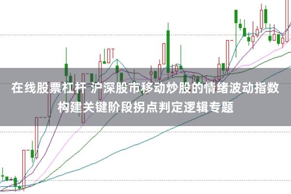 在线股票杠杆 沪深股市移动炒股的情绪波动指数构建关键阶段拐点判定逻辑专题