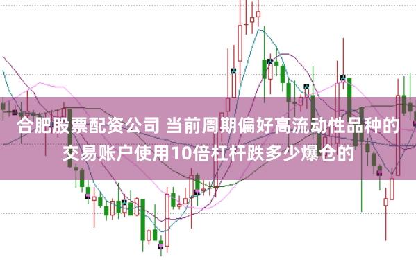 合肥股票配资公司 当前周期偏好高流动性品种的交易账户使用10倍杠杆跌多少爆仓的