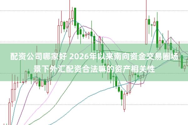 配资公司哪家好 2026年以来南向资金交易圈场景下外汇配资合法嘛的资产相关性