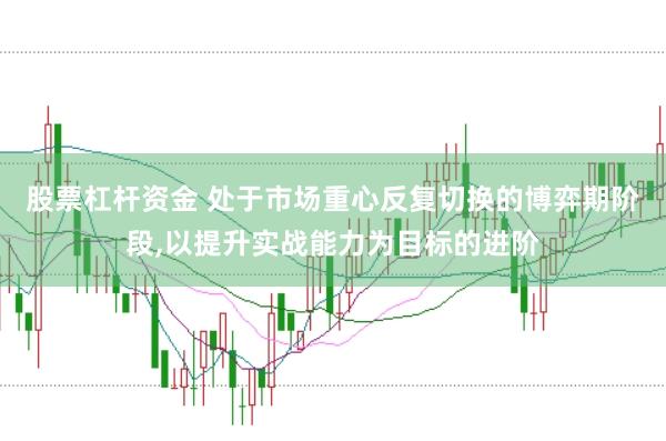 股票杠杆资金 处于市场重心反复切换的博弈期阶段，以提升实战能力为目标的进阶
