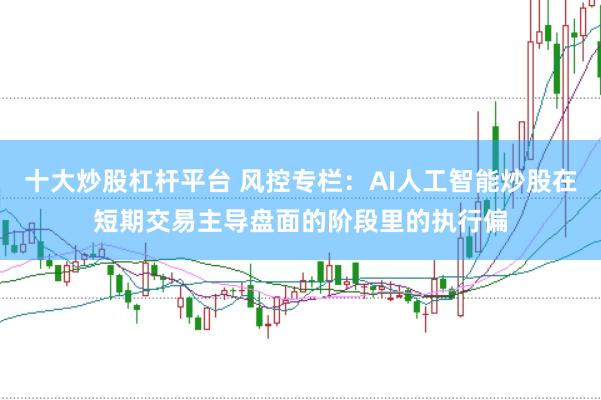 十大炒股杠杆平台 风控专栏：AI人工智能炒股在短期交易主导盘面的阶段里的执行偏