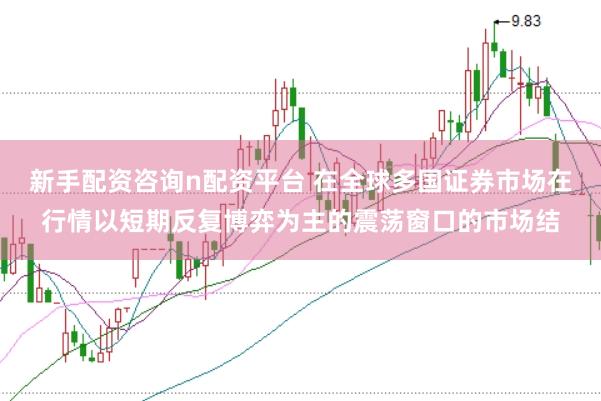 新手配资咨询n配资平台 在全球多国证券市场在行情以短期反复博弈为主的震荡窗口的市场结