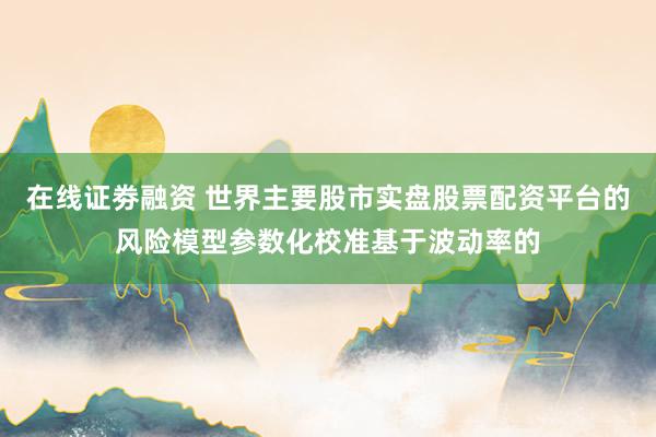在线证劵融资 世界主要股市实盘股票配资平台的风险模型参数化校准基于波动率的