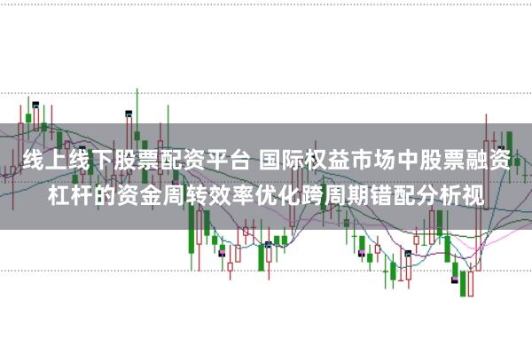 线上线下股票配资平台 国际权益市场中股票融资杠杆的资金周转效率优化跨周期错配分析视