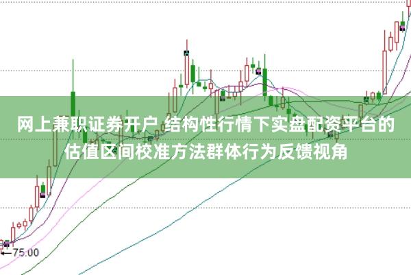 网上兼职证券开户 结构性行情下实盘配资平台的估值区间校准方法群体行为反馈视角