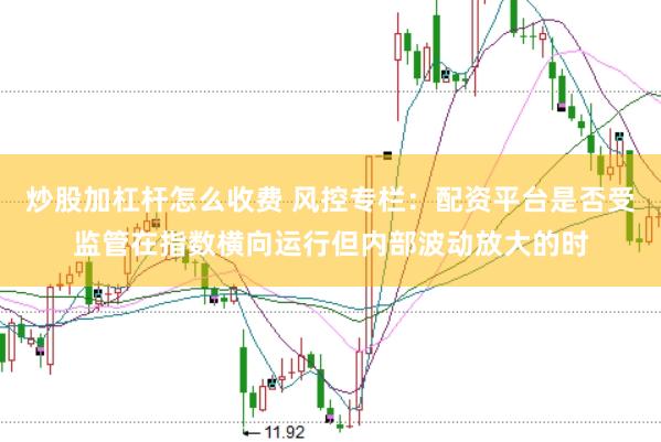 炒股加杠杆怎么收费 风控专栏：配资平台是否受监管在指数横向运行但内部波动放大的时