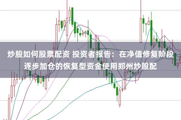 炒股如何股票配资 投资者报告：在净值修复阶段逐步加仓的恢复型资金使用郑州炒股配