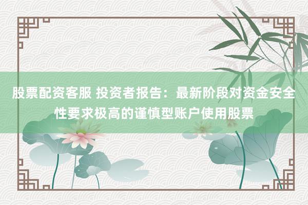 股票配资客服 投资者报告：最新阶段对资金安全性要求极高的谨慎型账户使用股票