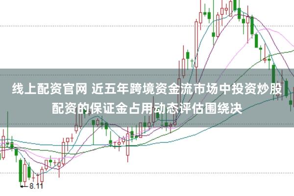 线上配资官网 近五年跨境资金流市场中投资炒股配资的保证金占用动态评估围绕决