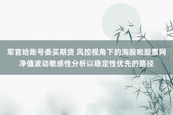 军官给账号委买期货 风控视角下的淘股啦股票网净值波动敏感性分析以稳定性优先的路径