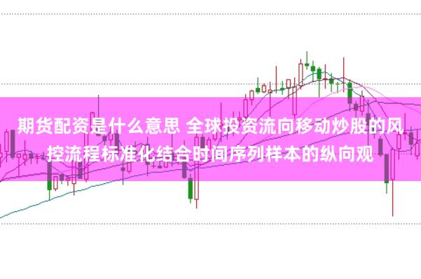期货配资是什么意思 全球投资流向移动炒股的风控流程标准化结合时间序列样本的纵向观