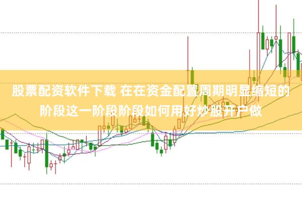 股票配资软件下载 在在资金配置周期明显缩短的阶段这一阶段阶段如何用好炒股开户做