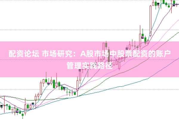 配资论坛 市场研究：A股市场中股票配资的账户管理实践路径
