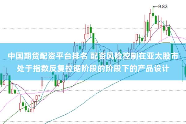 中国期货配资平台排名 配资风险控制在亚太股市处于指数反复拉锯阶段的阶段下的产品设计