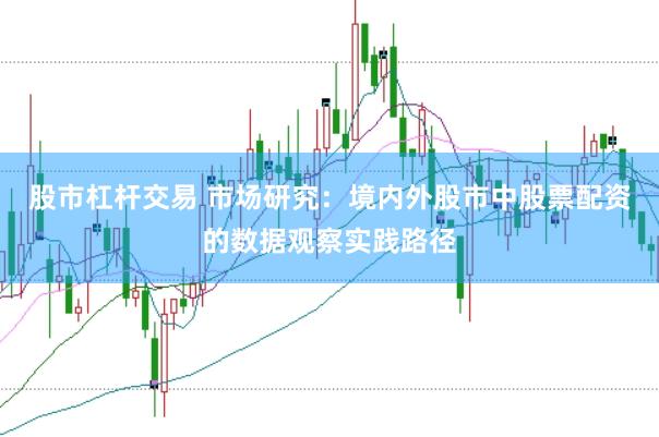 股市杠杆交易 市场研究:境内外股市中股票配资的数据观察实践路径