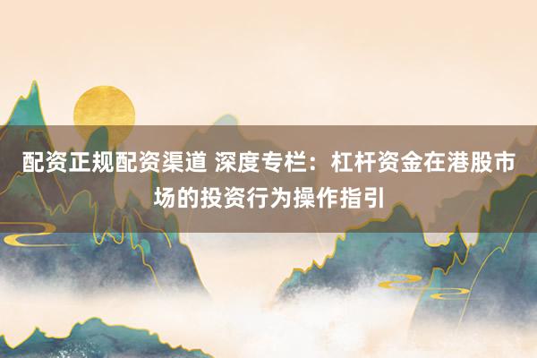 配资正规配资渠道 深度专栏：杠杆资金在港股市场的投资行为操作指引