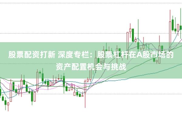 股票配资打新 深度专栏：股票杠杆在A股市场的资产配置机会与挑战
