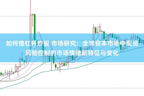 如何借杠杆炒股 市场研究：全球资本市场中配资风险控制的市场情绪新特征与变化