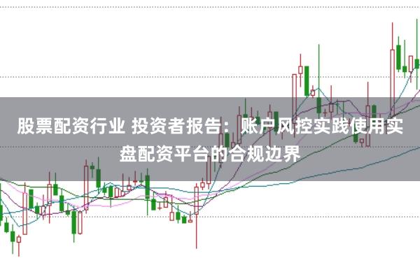 股票配资行业 投资者报告：账户风控实践使用实盘配资平台的合规边界