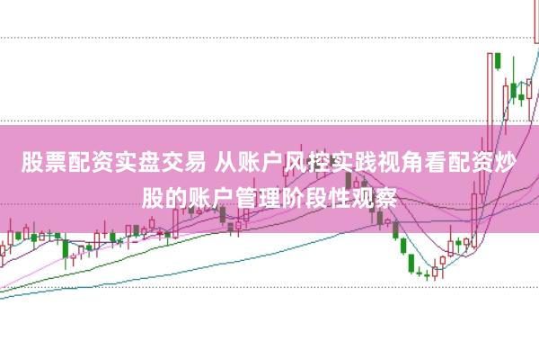 股票配资实盘交易 从账户风控实践视角看配资炒股的账户管理阶段性观察