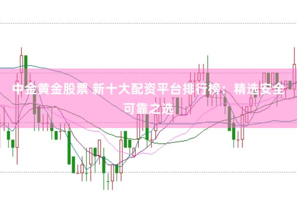 中金黄金股票 新十大配资平台排行榜：精选安全可靠之选