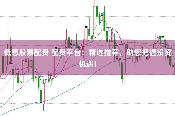 低息股票配资 配资平台：精选推荐，助您把握投资机遇！
