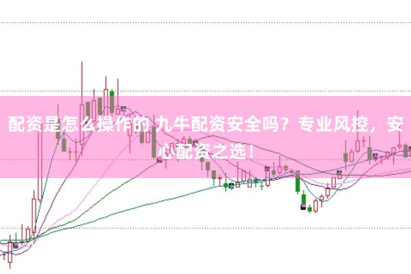 配资是怎么操作的 九牛配资安全吗？专业风控，安心配资之选！
