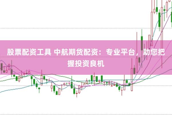 股票配资工具 中航期货配资：专业平台，助您把握投资良机