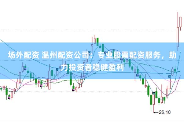 场外配资 温州配资公司：专业股票配资服务，助力投资者稳健盈利
