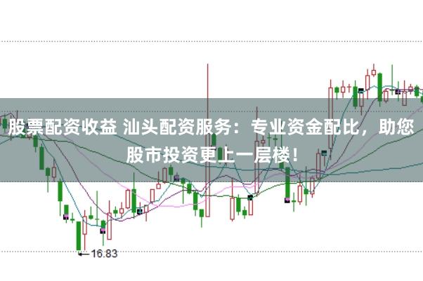 股票配资收益 汕头配资服务：专业资金配比，助您股市投资更上一层楼！