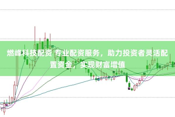 燃峰科技配资 专业配资服务，助力投资者灵活配置资金，实现财富增值
