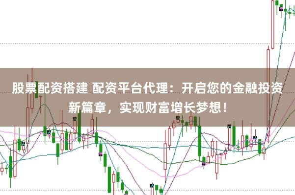 股票配资搭建 配资平台代理：开启您的金融投资新篇章，实现财富增长梦想！