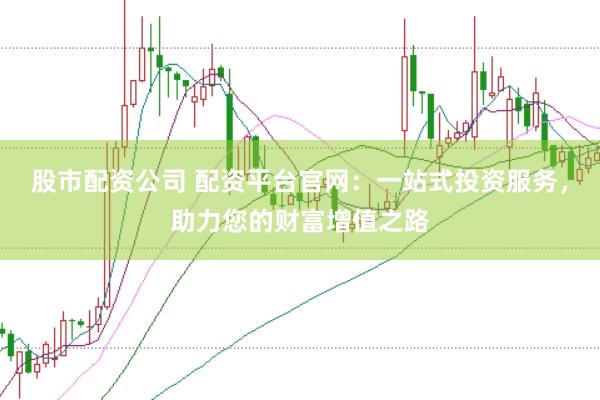 股市配资公司 配资平台官网：一站式投资服务，助力您的财富增值之路