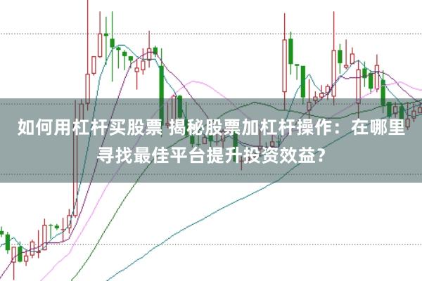 如何用杠杆买股票 揭秘股票加杠杆操作：在哪里寻找最佳平台提升投资效益？