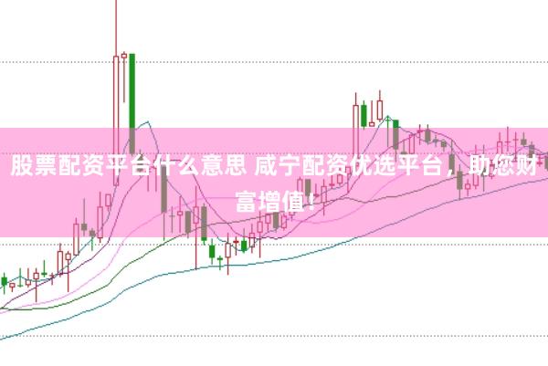 股票配资平台什么意思 咸宁配资优选平台，助您财富增值！